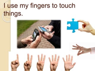 I use my fingers to touch
things.
 