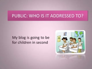 PUBLIC: WHO IS IT ADDRESSED TO?



My blog is going to be
for children in second
 
