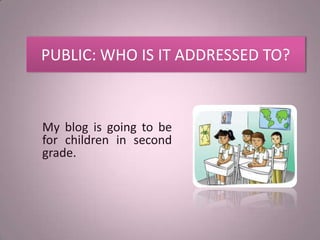 PUBLIC: WHO IS IT ADDRESSED TO?



My blog is going to be
for children in second
grade.
 
