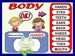 What are they? HANDS ? HANDS EYES TEETH EARS BACK KNEES HEAD TOES MOUTH OK!