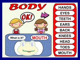 What is it? MOUTH ? HANDS EYES TEETH EARS BACK KNEES HEAD TOES MOUTH OK!