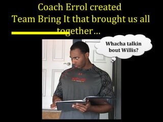 Coach Errol created
Team Bring It that brought us all
together…
Whacha talkin
bout Willis?
 