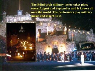 The Edinburgh military tattoo takes place
every August and September and is known all
over the world. The performers play military
music and march to it.
 