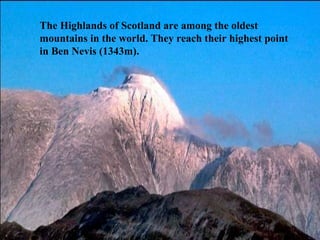 The Highlands of Scotland are among the oldest
mountains in the world. They reach their highest point
in Ben Nevis (1343m).
 