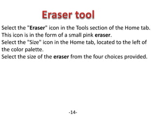 Select the "Eraser" icon in the Tools section of the Home tab.
This icon is in the form of a small pink eraser.
Select the "Size" icon in the Home tab, located to the left of
the color palette.
Select the size of the eraser from the four choices provided.
-14-
 