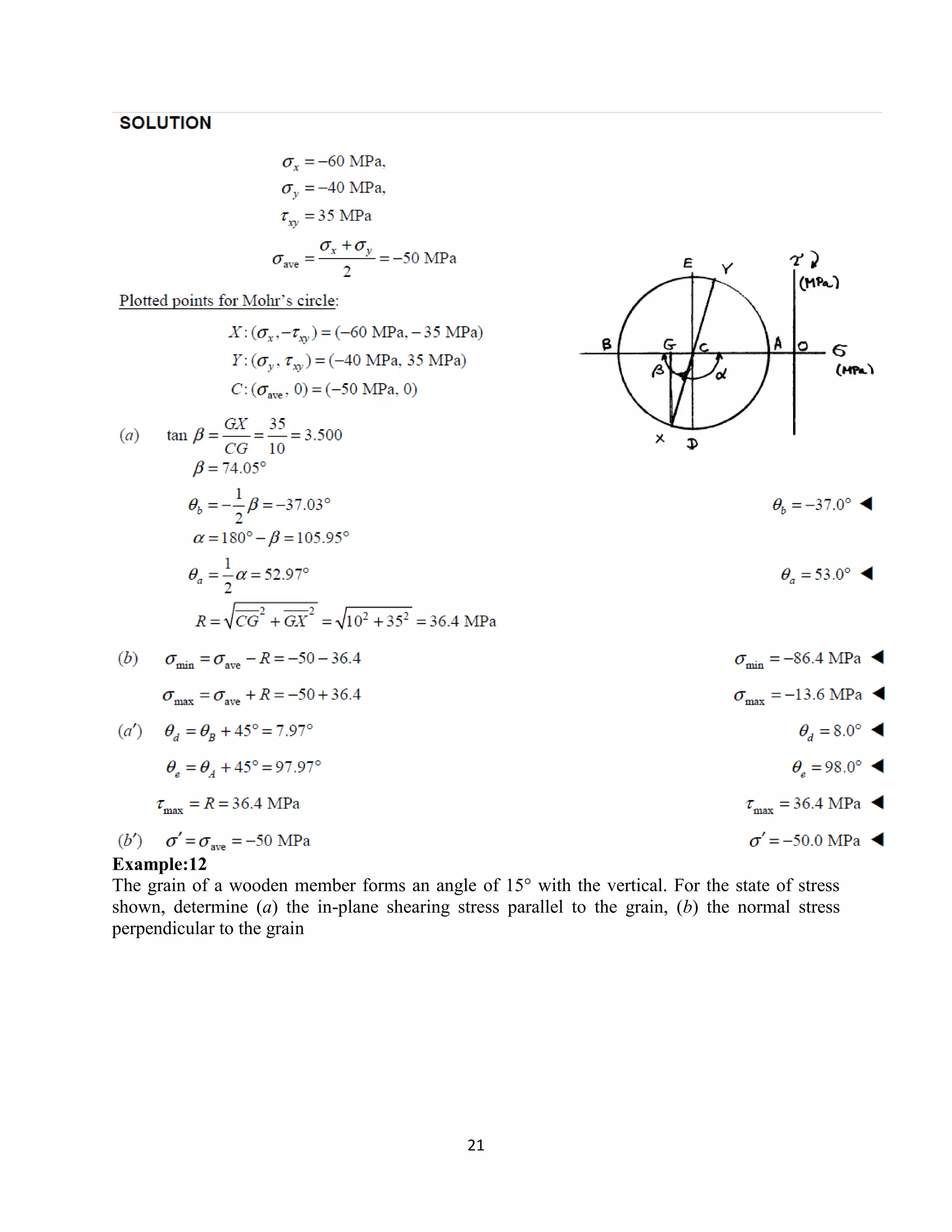 21
Example:12
The grain of a wooden member forms an angle of 15° with the vertical. For the state of stress
shown, determine (a) the in-plane shearing stress parallel to the grain, (b) the normal stress
perpendicular to the grain
 