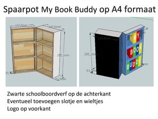 Spaarpot My Book Buddy op A4 formaat




Zwarte schoolboordverf op de achterkant
Eventueel toevoegen slotje en wieltjes
Logo op voorkant
 