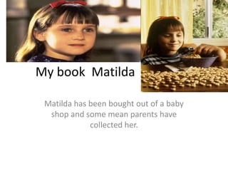 My book Matilda

 Matilda has been bought out of a baby
  shop and some mean parents have
             collected her.
 