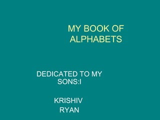 MY BOOK OF ALPHABETS DEDICATED TO MY SONS:l KRISHIV  RYAN 