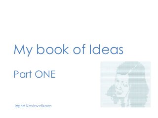My book of Ideas
Part ONE


Ingrid Kostovcikova
 