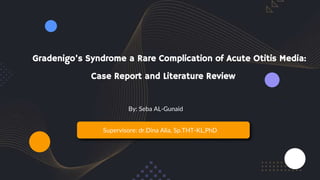 Gradenigo’s Syndrome a Rare Complication of Acute Otitis Media:
Case Report and Literature Review
Supervisore: dr.Dina Alia, Sp.THT-KL,PhD
By: Seba AL-Gunaid
 