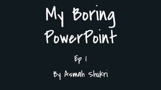 My Boring
PowerPoint
Ep 1
By Asmah Shukri
 