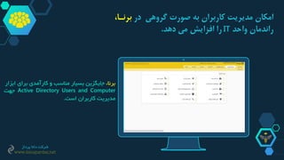‫امکان‬‫در‬ ‫گروهی‬ ‫صورت‬ ‫به‬ ‫کاربران‬ ‫مدیریت‬،‫برنـا‬
‫واحد‬ ‫راندمان‬IT‫دهد‬ ‫می‬ ‫افزایش‬ ‫را‬.
،‫برنا‬‫جایگزین‬‫بسیار‬‫مناسب‬‫و‬‫کارآمدی‬‫برای‬‫ابزار‬
Active Directory Users and Computer‫جهت‬
‫مدیریت‬‫کاربران‬‫است‬.
‫پرداز‬ ‫دانا‬ ‫شرکت‬
www.danapardaz.net
 