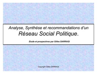 Analyse, Synthèse et recommandations d’un
     Réseau Social Politique.
          Etude et prospectives par Gilles DARRAGI




                  Copyright Gilles DARRAGI
 