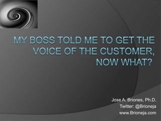 MY BOSS TOLD ME TO GET THE VOICE OF THE CUSTOMER, NOW WHAT?  Jose A. Briones, Ph.D. Twitter: @Brioneja www.Brioneja.com 