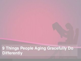 9 Things People Aging Gracefully Do
Differently
 