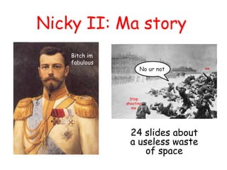 Nicky II: Ma story
Bitch im
fabulous
No ur not ow
Stop
shooting
me
24 slides about
a useless waste
of space
 