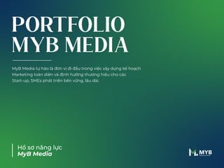 PORTFOLIO
MYB MEDIA
Hồ sơ năng lực
MyB Media
MyB Media tự hào là đơn vị đi đầu trong việc xây dựng kế hoạch
Marketing toàn diện và định hướng thương hiệu cho các
Start-up, SMEs phát triển bền vững, lâu dài.
 