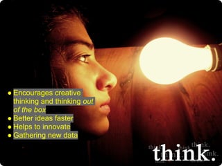 ● Encourages creative
  thinking and thinking out
  of the box
● Better ideas faster
● Helps to innovate
● Gathering new data
 