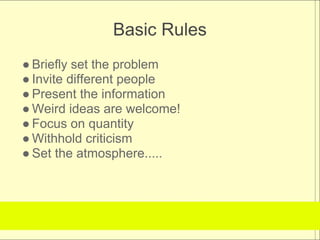 Basic Rules
● Briefly set the problem
● Invite different people
● Present the information
● Weird ideas are welcome!
● Focus on quantity
● Withhold criticism
● Set the atmosphere.....
 