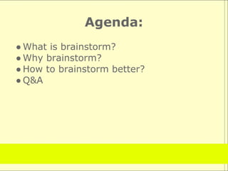 Agenda:
● What is brainstorm?
● Why brainstorm?
● How to brainstorm better?
● Q&A
 