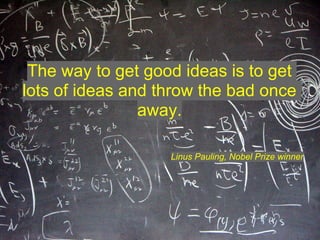 The way to get good ideas is to get
lots of ideas and throw the bad once
                away.

                   Linus Pauling, Nobel Prize winner
 