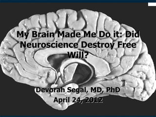 My Brain Made Me Do it: Did
Neuroscience Destroy Free
          Will?


    Devorah Segal, MD, PhD
        April 24, 2012
 