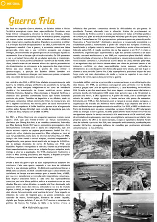 40 • MyBrainMagazine
HISTÓRIA
No final da Segunda Guerra Mundial, os Estados Unidos e União
Soviética emergiram como duas superpotências. Possuindo uma
força militar esmagadora, decisiva na vitória dos Aliados, ambas
dominavam extensos territórios ricos em matérias-primas, dispondo
de imenso poder económico. Então estenderam a sua influência
sobre importantes regiões do globo. O poderio económico e militar
e o prestígio dos EUA ultrapassavam as da URSS, Conferindo-lhe uma
hegemonia mundial. Com a guerra, a economia americana tinha
prosperado, visto que o seu território escapara aos ataques
inimigos, desenvolvendo um grande potencial tecnológico ligado ao
armamento. Com a Europa e já estão desvastados, Os EUA passaram
a ser o principal fornecedor de produtos agrícolas e industriais,
tornando-se a maior potência industrial e comercial do mundo. Além
disso, beneficiaram de um enorme afluxo de capitais provenientes
dos investimentos no estrangeiro e do pagamento dos empréstimos
feitos aos seus aliados. Sob o ponto de vista militar e
geoestratégico, a posição dos Estados Unidos também era
dominante. Estabeleceu alianças com numerosos países, ocupando
uma vasta rede de bases aéreas e navais.
Ao contrário dos EUA, a URSS ficou afetada economicamente pela
Guerra, no entanto, alargou a influência do socialismo na Europa. Os
países do leste europeu integravam-se na zona de influência
soviética. Em manutenção de tropas soviéticas nestes países
(Polónia, Roménia, Bulgária, Checoslováquia e Hungria) facilitou a
ascensão dos partidos comunistas locais que foram tomando
controlo do poder. Também na Jugoslávia e na Albânia, onde os
partisans comunistas tinham derrotado Hitler, Se instauraram, em
1945, regimes socialistas. Nos novos países de Leste instituíram-se
democracias populares. A União Soviética passou a ter a hegemonia
política sobre Europa Oriental, com exceção da Jugoslávia que, sob
a chefia de Tito, rompeu com a URSS em 1948.
Em 1945, a China liberta-se da ocupação japonesa, caindo numa
guerra civil, que pôs frente-a-frente as forças nacionalistas,
chefiadas por Chiang Kai-shek, e os rebeldes comunistas, liderados
por Mao Zedong. Desde 1927 que os comunistas prosseguiam a luta
revolucionária, contando com o apoio do campesinato, que até
então estivera sujeito ao regime praticamente feudal. Em 1931,
depois de sofrer violentas perseguições, Mao refugiou-se, com as
suas forças rebeldes, numa zona no interior da China. Mas, em 1934,
incapaz de fazer frente a novos ataques, resolveu empreender a
Longa Marcha, uma penosa heroica retirada, ao longo de 10.000 km,
até às estepes desoladas do norte. Aí fundou, em 1935, uma
República Popular e reorganizou o exército, fixando os princípios da
Guerra revolucionária: conservar as próprias forças e aniquilar as do
inimigo e aliar-se a população. Em 1949, alcançaram finalmente a
vitória e Mao Zedong proclamou, em Pequim, a República Popular
da China, contando com um forte apoio soviético.
Desde o final da guerra que as duas superpotências estavam em
confronto. Cada uma queria expandir a sua área de influência
triunfar a sua ideologia política - Os EUA pelo capitalismo liberal, a
URSS pelo socialismo. Os EUA consideravam que o alastramento do
socialismo na Europa era uma ameaça para o mundo livre, a URSS,
por sua vez, considerava-se cercada pelo imperialismo Americano.
Esta disputa crescente levou a cada uma das superpotências
constituir um forte bloco político, militar e económico com os seus
aliados. Durante várias décadas, o mundo iria ficar dominado pela
oposição entre esses dois blocos, entrando-se na era do mundo
bipolar. A URSS, ao longo das fronteiras europeias que separava os
dois blocos, foi construindo uma "cortina de ferro", Para impedir os
cidadãos do Leste de fugirem para os países ocidentais, uma
sucessão de muros, fortificações, barreiras de arame farpado,
vigiado por forças policiais. O ano de 1947 marcou o arranque da
política de blocos. Na França, na Itália e na Grécia crescia a
influência dos partidos comunistas devido às dificuldades do pós-
guerra. O presidente Truman, alarmado com a situação, tratou de
proclamarem as necessidades da América conter o avanço
comunista em todas as frentes (política de contenção), quer através
de intervenções militares quer de ajuda económica. A doutrina
Truman levou os EUA a proporem aos países europeus um plano de
influência dos partidos comunistas devido às dificuldades do pós-guerra. O
presidente Truman, alarmado com a situação, tratou de proclamarem as
necessidades da América conter o avanço comunista em todas as frentes (política
de contenção), quer através de intervenções militares quer de ajuda económica. A
doutrina Truman levou os EUA a proporem aos países europeus um plano de auxílio
financeiro, o Plano Marshall - destinado a promover a recuperação económica e a
estabilidade política, Aumentando o poder de compra dos europeus ocidentais,
beneficiando o próprio comércio americano. Consolida-se assim o bloco ocidental,
liderado pelos EUA. A reação soviética não se fez esperar e em 1947 é criado o
Kominform, organismo que superintendia a ação dos partidos comunistas de todo
mundo, com sede em Moscovo, e, em 1949, em resposta ao plano Marshall, a União
Soviética instituiu o Comecon, a fim de incentivar a cooperação económica com os
novos estados comunistas. Consolida-se assim o bloco de Leste, liderado pela URSS.
O antagonismo dos dois blocos desencadeou um clima de profunda tensão e de
inúmeros conflitos. As duas superpotências nunca ousaram confrontar-se
diretamente, a razão da guerra ter demorado quase meio século, por isso é que se
chamou a este período Guerra Fria. Cada superpotência procurava dispor de uma
força cada vez mais destruidora de modo a tornar-se superior à sua rival, o
equilíbrio do terror, que acabou por evitar a guerra.
A escalada militar centrou-se na corrida às armas nucleares e na militarização dos
dois blocos. Em 1949, os soviéticos conseguiram pela primeira vez na bomba
atómica, graças a um casal de espiões soviéticos, O casal Rosenberg, infiltrado nos
EUA, ficando a par dos americanos. Dois anos depois, os americanos fabricaram a
primeira bomba de hidrogénio (500 vezes mais potente que a de Hiroshima) e,
passado seis meses, a URSS igualava-os. A partir de então, com a construção de
mísseis de médio e longo alcance, o terror nuclear não parou de aumentar.
Entretanto, em 1949, os EUA formaram, com o Canadá e os seus aliados europeus, a
organização do tratado do Atlântico Norte (NATO), Cujo objetivo era dotar o
bloco ocidental com uma poderosa estrutura militar. Em 1955, a URSS estabeleceu o
Pacto de Varsóvia, com os países comunistas europeus. Os EUA e a URSS alargaram
ainda as alianças a outros países, ficando praticamente todo mundo envolvido no
antagonismo bipolar.Os serviço secretos (A CIA americana e o KGB soviético), além
de atividades de espionagem, exerciam uma vigilância permanente no interior dos
próprios países. Na URSS e no Leste europeu, os que se opunham a Estaline foram
alvo de violenta repressão. Nos EUA, uma campanha anticomunista, conduzida pelo
senador McCarthy, perseguiu milhares de cidadãos por praticarem atividades
antiamericanas - o macarthismo.
desafio consistia em cobrir o edifício com uma dimensão próxima do
Panteão de Roma sem recorrer aos arcos ogivados nem às soluções góticas.
Brunelleschi construiu duas cúpulas, de secção octogonal, uma envolvendo a outra.
A Brunelleschi se deve ainda a criação da perspetiva linear, caracterizada por um
único ponto de fuga. A descoberta das leis da perspetiva permite a representação
bidimensional de objetos tridimensionais. Esta descoberta a passagem da Idade
Média para o Renascimento e não tem uma base empírica, mas racional e
geométrica. trata-se um instrumento de conhecimento científico e de apropriação
das regras de representação espacial. Além de Brunelleschi, destaca-se ainda Leon
Battista Alberti, Donato Bramante, Miguel Ângelo (Michelangelo) e Andrea
Palladio. A arquitetura do Renascimento tinha as seguintes características:
equilíbrio e simetria das formas e volumes; predomínio da horizontalidade, obtida
através de longas balaustradas, frisos e cornijas; utilização de elementos clássicos/
arte greco-romana: colunas (encimadas por capitéis), arcos de volta perfeita,
abóbadas de berço, cúpulas e frontões triangulares nas fachadas; uso de pilastras
(pilares de quatro faces) e de motivos decorativos inspirados em elementos
naturais e mitológicos.
Os pintores renascentistas inspiraram-se na natureza - paisagens,
pessoas, coisas e animais - para a recriarem. As características da pintura
renascentista eram: aplicação das leis da perspetiva (sugestão da existência de
vários planos no quadro/ideia de profundidade); novas técnicas (sfumato e pintura
a óleo) e utilização cada vez mais frequente da tela; representação de temas
bíblicos e pagãos com figuração de retratos e paisagens; naturalismo e realismo na
representação das figuras humanas e da Natureza. Na pintura, salientaram-se os
 