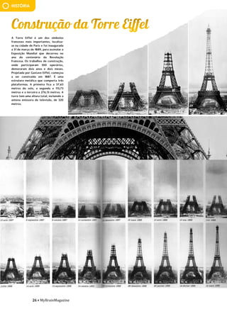 26 • MyBrainMagazine
A Torre Eiffel é um dos símbolos
franceses mais importantes, localiza-
se na cidade de Paris e foi inaugurada
a 31 de março de 1889, para assinalar a
Exposição Mundial que decorreu no
ano do centenário da Revolução
Francesa. Os trabalhos de construção,
onde participaram 300 operários,
demoraram dois anos e dois meses.
Projetada por Gustave Eiffel, começou
a ser construída em 1887. É uma
estrutura metálica que comporta três
plataformas. A primeira fica a 57,63
metros do solo, a segunda a 115,73
metros e a terceira a 276,13 metros. A
torre tem uma altura total, incluindo a
antena emissora de televisão, de 320
metros.
Na 2.ª Guerra Mundial,
Portugal ficou neutro, mas um
embaixador em França com o nome
Aristides de Sousa Mendes ajudou os
judeus com transferências para
Portugal e a Base das Lajes, na ilha
Terceira, nos Açores, serviu de base
para a aviação dos Aliados.
No início da década de 60,
as províncias ultramarinas
manifestaram-se em atos de libertação
de alguns territórios:
- Os territórios de Goa,
Damão e Diu passaram para a Índia;
- Em África revoltaram-se
Angola (1961), Guiné (1963) e
Moçambique (1964), mas não
conseguiram ficar independentes.
Na madrugada do dia 25 de
abril de 1974, o Movimento das Forças
Armadas (MFA) deu início às
operações (planeadas e dirigidas pelo
Major Otelo Saraiva de Carvalho) que
conduziram ao derrube do Estado
Novo e à sua substituição por um
regime democrático. Neste dia as
tropas do MFA, comandadas pelo
capitão Salgueiro Maia, cercaram o
quartel do Carmo em Lisboa onde se
tinha refugiado Marcelo Caetano. Ao
fim do dia, Marcelo Caetano e vários
dos seus Ministros renderam-se ao
General Spínola que se deslocou a este
quartel e que viria a ser o Presidente
da Junta de Salvação Nacional. Sem
grande resistência as populações
aderiram ao movimento das forças
armadas colocando flores nas
espingardas dos soldados. Foi o dia da
Revolução dos Cravos, o dia da
Liberdade. Terminava desta forma um
longo período de quase cinquenta
anos em que Portugal ficou marcado
pela Guerra Colonial, a falta de
Liberdade de expressão, pela censura
e a violência..Ingleses não saíam de
HISTÓRIA
 