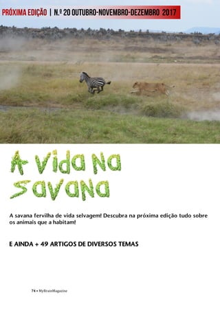 74 • MyBrainMagazine
A savana fervilha de vida selvagem! Descubra na próxima edição tudo sobre
os animais que a habitam!
E AINDA + 49 ARTIGOS DE DIVERSOS TEMAS
 