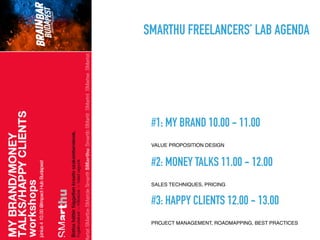  
#2: MONEY TALKS 11.00 - 12.00
SALES TECHNIQUES, PRICING
 
#1: MY BRAND 10.00 - 11.00
VALUE PROPOSITION DESIGN
SMARTHU FREELANCERS’ LAB AGENDA
 
#3: HAPPY CLIENTS 12.00 - 13.00
PROJECT MANAGEMENT, ROADMAPPING, BEST PRACTICES
 