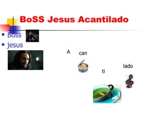 BoSS Jesus Acantilado ,[object Object],[object Object],A can ti lado 