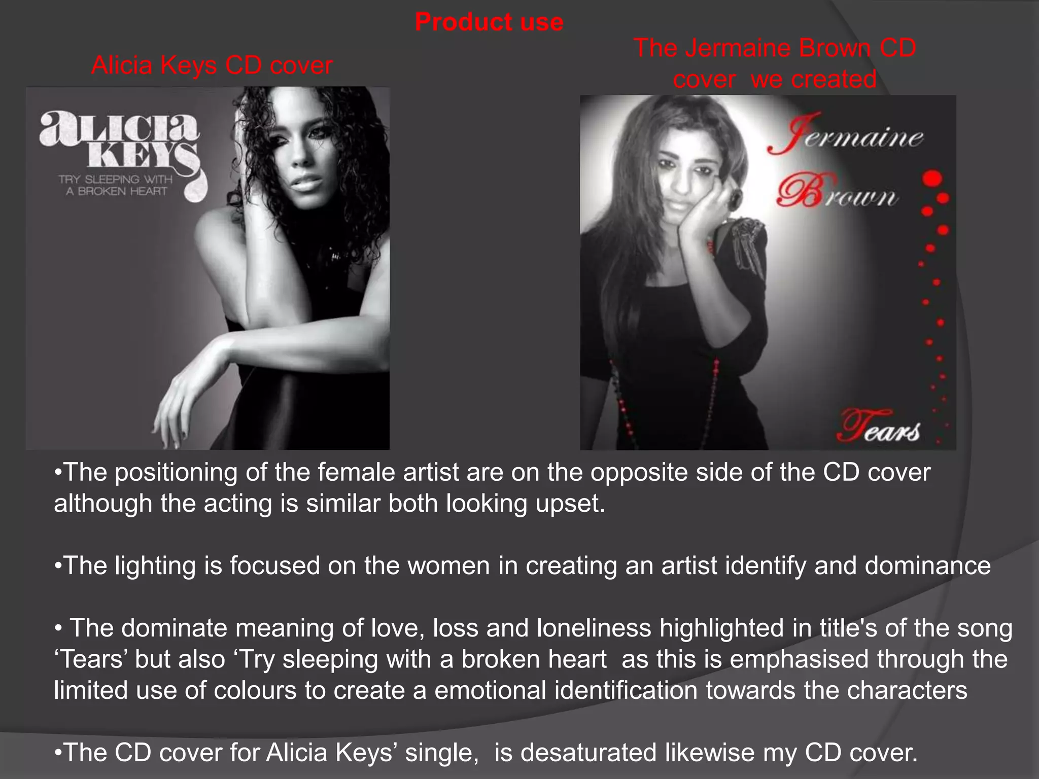 Product useThe Jermaine Brown CD cover  we createdAlicia Keys CD cover The positioning of the female artist are on the opposite side of the CD cover although the acting is similar both looking upset. 
