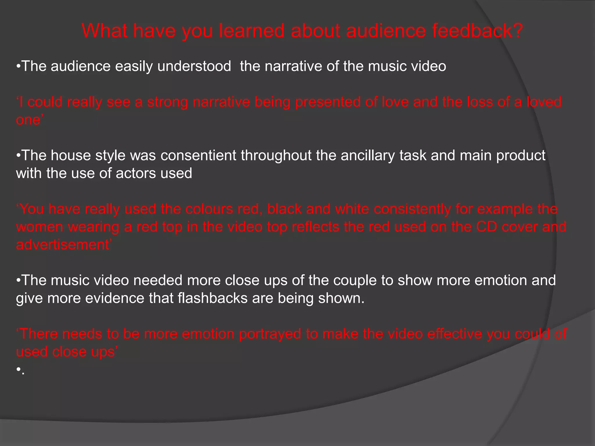 How effective is the combination of your main product and ancillary texts? Ancillary task Main product Same actors for example the woman throughout to keep the consistency Use of costume of the woman in a black dress also used in the video The colours used of red, black and white 
