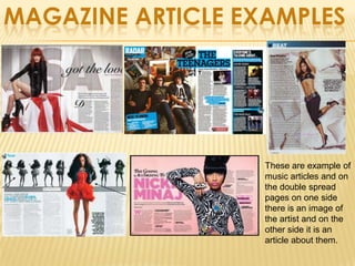 MAGAZINE ARTICLE EXAMPLES




                   These are example of
                   music articles and on
                   the double spread
                   pages on one side
                   there is an image of
                   the artist and on the
                   other side it is an
                   article about them.
 