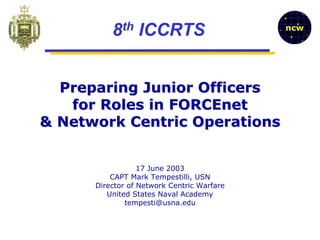 8th ICCRTS                        ncw




  Preparing Junior Officers
   for Roles in FORCEnet
& Network Centric Operations


                  17 June 2003
          CAPT Mark Tempestilli, USN
      Director of Network Centric Warfare
         United States Naval Academy
              tempesti@usna.edu
 