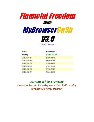Financial Freedom
                      With
    MyBrowserCa$h
         V3.0     (2012/4/11 released)




          Earning While Browsing
Learn the Secret of earning more than $100 per day
            through the novel program
 