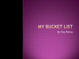 My Bucket list By Trey Pettus 