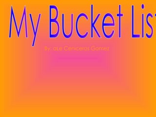 My Bucket List  By: aLe Ceniceros Gomez 