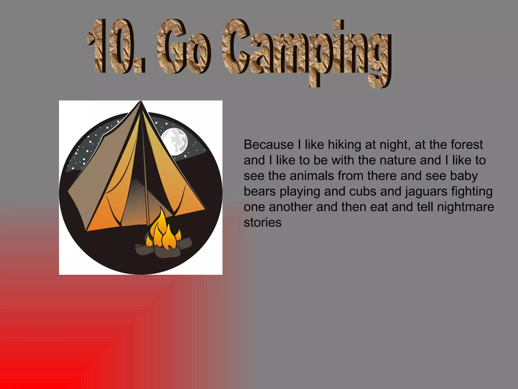 10. Go Camping Because I like hiking at night, at the forest and I like to be with the nature and I like to see the animals from there and see baby bears playing and cubs and jaguars fighting one another and then eat and tell nightmare stories 