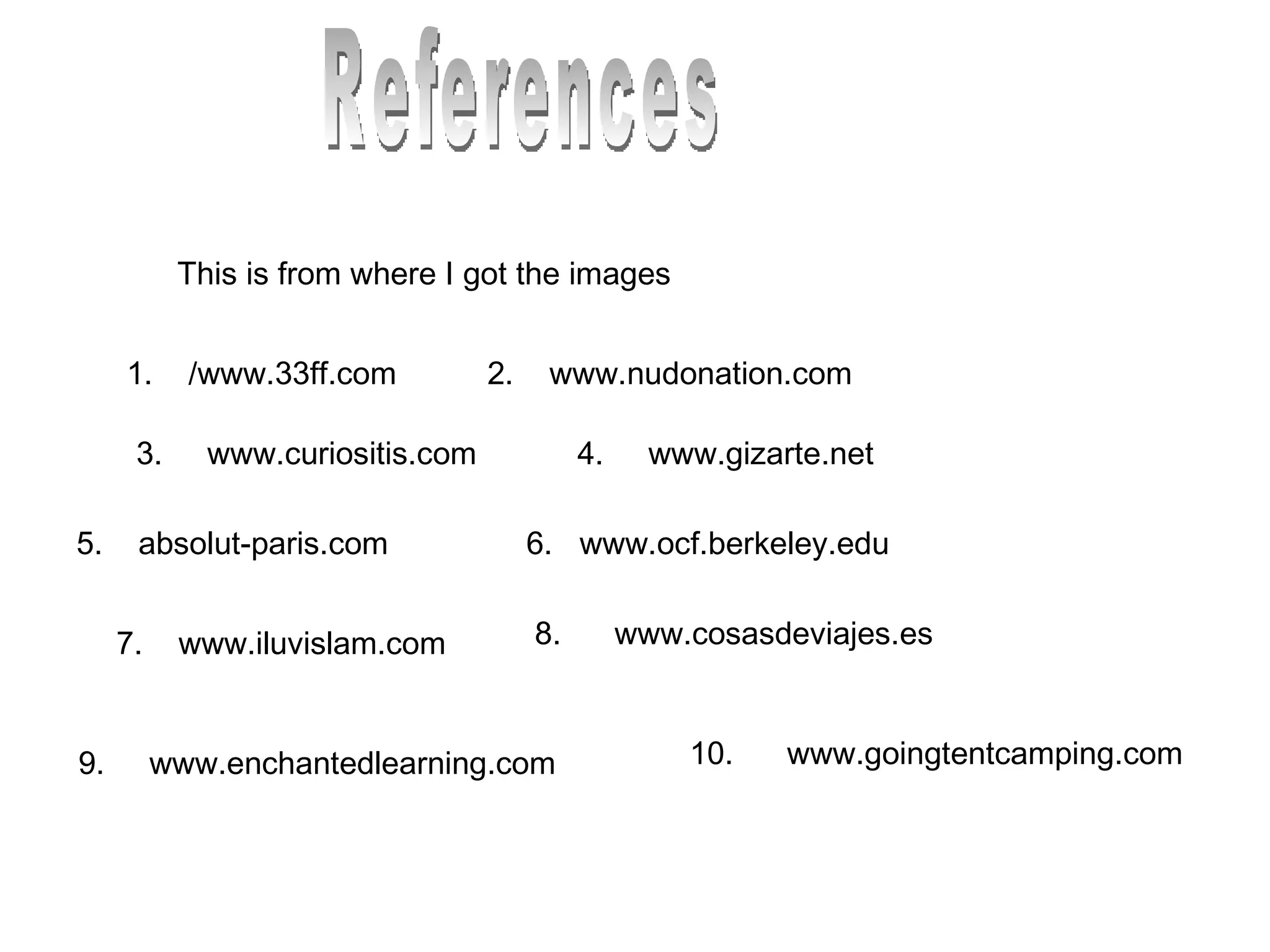 References This is from where I got the images  1.  /www.33ff.com 2.  www.nudonation.com 3.  www.curiositis.com 4.  www.gizarte.net 5.  absolut-paris.com 6.  www.ocf.berkeley.edu 7.  www.iluvislam.com 8.  www.cosasdeviajes.es 9.  www.enchantedlearning.com 10.  www.goingtentcamping.com 