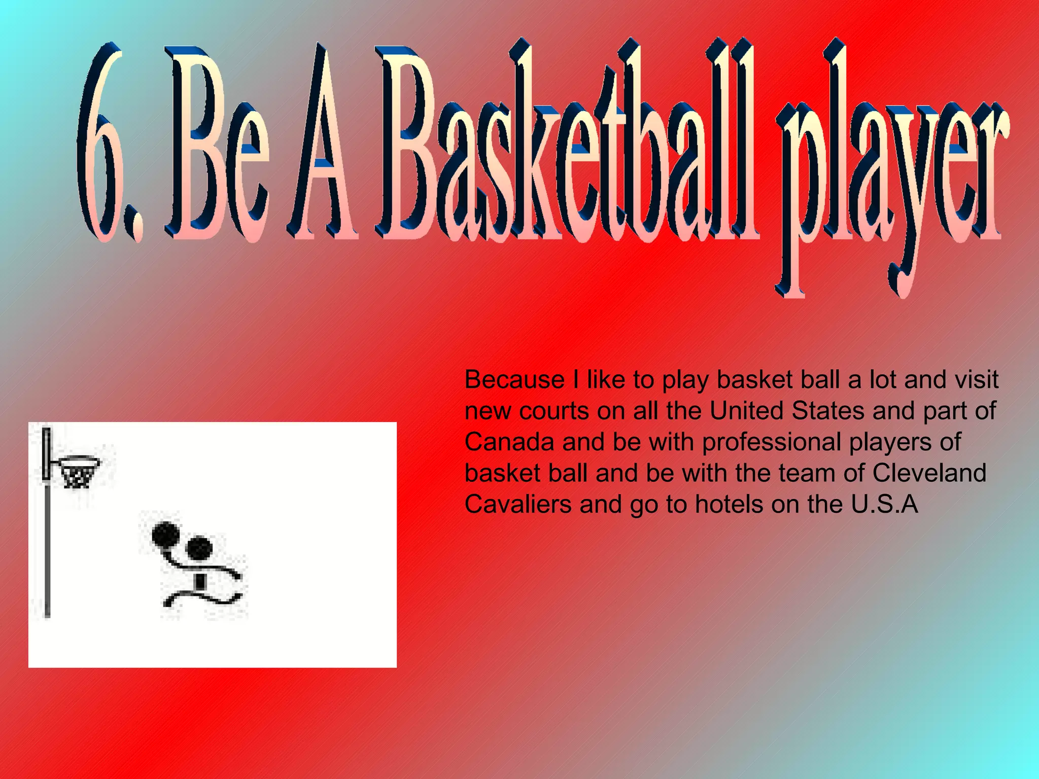 6. Be A Basketball player Because I like to play basket ball a lot and visit new courts on all the United States and part of Canada and be with professional players of basket ball and be with the team of Cleveland Cavaliers and go to hotels on the U.S.A 