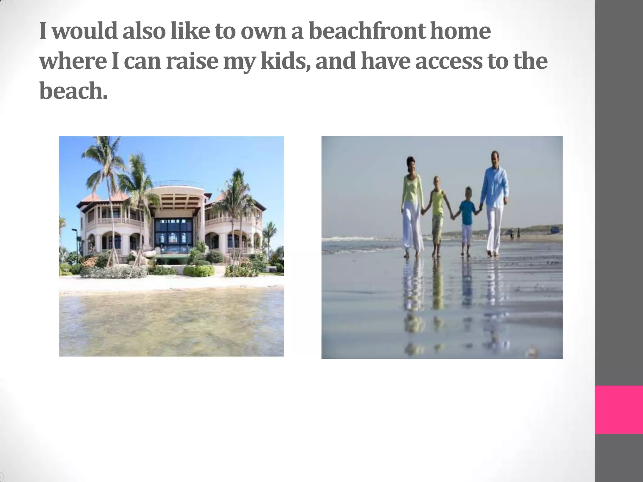 I would also like to own a beachfront home
where I can raise my kids, and have access to the
beach.