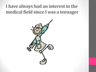 I have always had an interest in the
medical field since I was a teenager
 