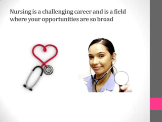 Nursing is a challenging career and is a field
where your opportunities are so broad
 