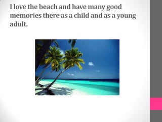 I love the beach and have many good
memories there as a child and as a young
adult.
 