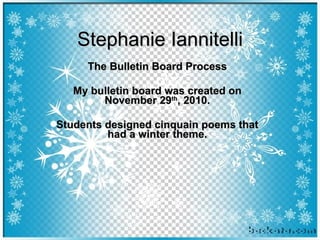 Stephanie Iannitelli The Bulletin Board Process My bulletin board was created on November 29 th , 2010. Students designed cinquain poems that had a winter theme. 
