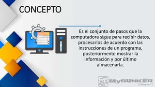 CONCEPTO
Es el conjunto de pasos que la
computadora sigue para recibir datos,
procesarlos de acuerdo con las
instrucciones de un programa,
posteriormente mostrar la
información y por último
almacenarla.
 