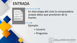 ENTRADA
En ésta etapa del ciclo la computadora
acepta datos que provienen de la
fuente.
Ejemplo:
+ Usuario
+ Programa
 