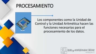 PROCESAMIENTO
Los componentes como la Unidad de
Control y la Unidad Aritmética hacen las
funciones necesarias para el
procesamiento de los datos.
 